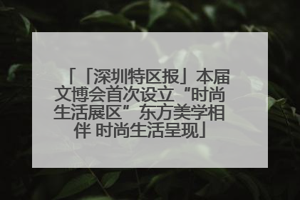 「深圳特区报」本届文博会首次设立“时尚生活展区”东方美学相伴 时尚生活呈现